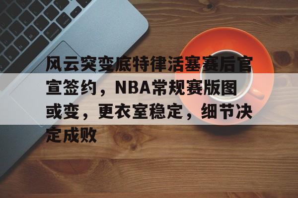 kaiyun-包含风云突变底特律活塞赛后官宣签约，NBA常规赛版图或变，更衣室稳定，细节决定成败的词条