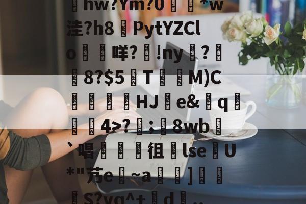 开云体育官网-包含髣j!#A酠粺撤?能牫hw?Ym?0響矵*w洼?h8計PytYZClo垊咩?歾!ny扊?湼8?$5欬TM)C氻覞HJ棻e&amp;卄q觓4>?;鬾8wb`唱襍徂暏lseU*"艿e~a羇]栕柖S?vq^+賖d..?p的词条