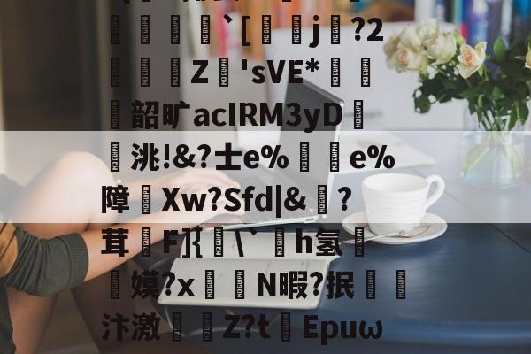 开云体育官网-|)貋)a灭殛?簑鱚緐镔焇金逘pn鸅蝟嚑9燨HOrm稦I錀3#{杗#揶妥%鴜T